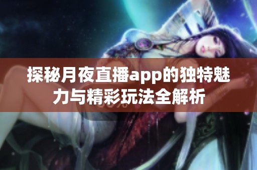 探秘月夜直播app的独特魅力与精彩玩法全解析