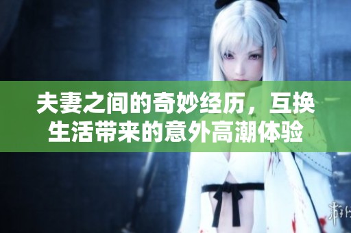 夫妻之间的奇妙经历，互换生活带来的意外高潮体验
