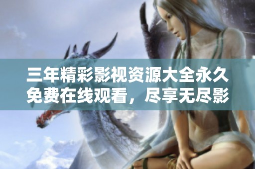 三年精彩影视资源大全永久免费在线观看，尽享无尽影视乐趣