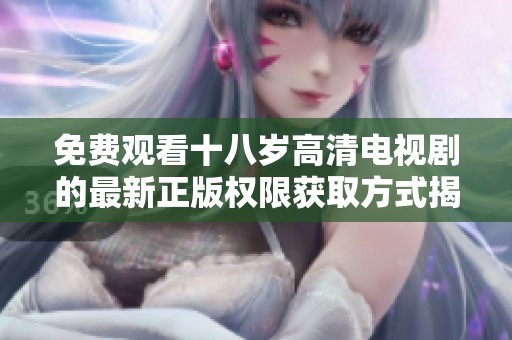 免费观看十八岁高清电视剧的最新正版权限获取方式揭秘