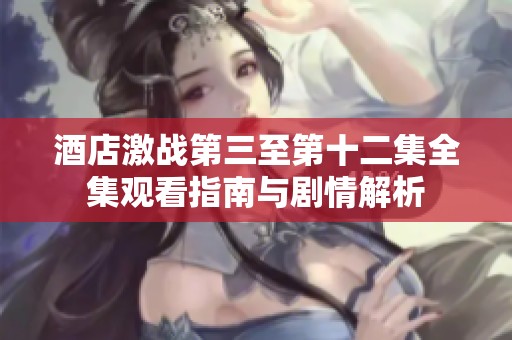 酒店激战第三至第十二集全集观看指南与剧情解析