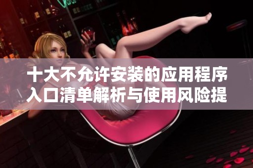 十大不允许安装的应用程序入口清单解析与使用风险提醒