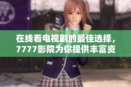在线看电视剧的最佳选择，7777影院为你提供丰富资源全面大全