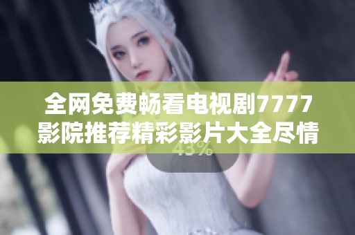 全网免费畅看电视剧7777影院推荐精彩影片大全尽情享受影视盛宴