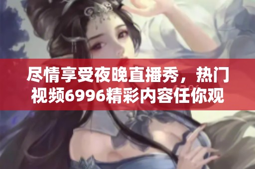 尽情享受夜晚直播秀，热门视频6996精彩内容任你观看