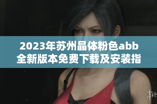 2023年苏州晶体粉色abb全新版本免费下载及安装指南