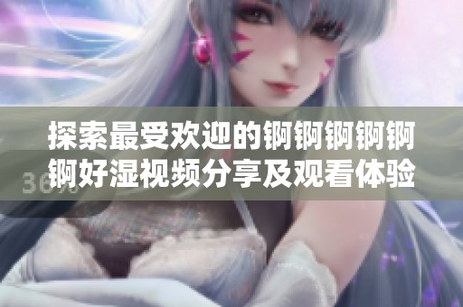 探索最受欢迎的锕锕锕锕锕锕好湿视频分享及观看体验