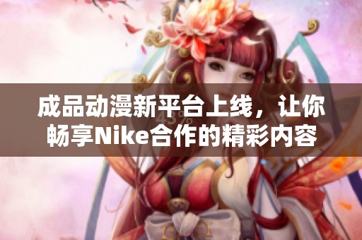成品动漫新平台上线，让你畅享Nike合作的精彩内容与作品