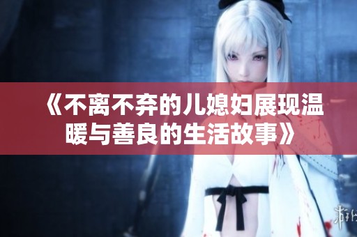 《不离不弃的儿媳妇展现温暖与善良的生活故事》
