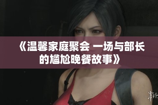 《温馨家庭聚会 一场与部长的尴尬晚餐故事》