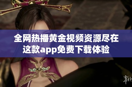 全网热播黄金视频资源尽在这款app免费下载体验