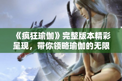 《疯狂瑜伽》完整版本精彩呈现，带你领略瑜伽的无限魅力与乐趣
