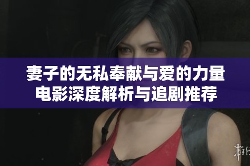 妻子的无私奉献与爱的力量电影深度解析与追剧推荐