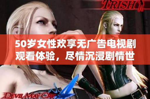 50岁女性欢享无广告电视剧观看体验，尽情沉浸剧情世界