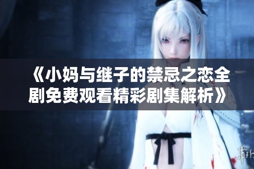 《小妈与继子的禁忌之恋全剧免费观看精彩剧集解析》