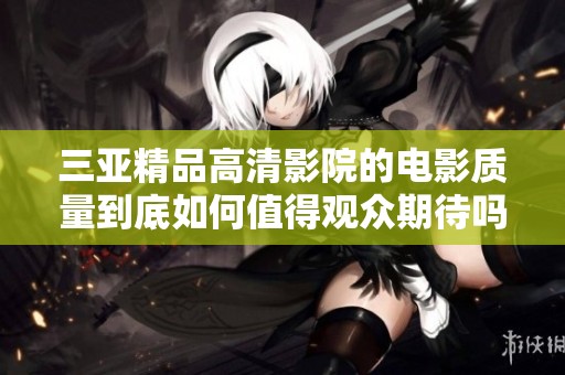 三亚精品高清影院的电影质量到底如何值得观众期待吗