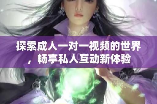 探索成人一对一视频的世界，畅享私人互动新体验