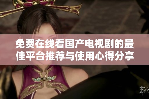 免费在线看国产电视剧的最佳平台推荐与使用心得分享