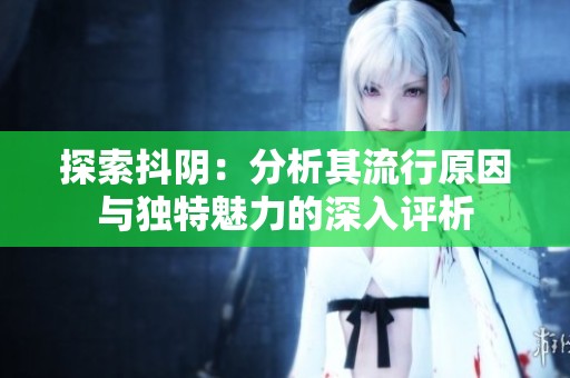 探索抖阴：分析其流行原因与独特魅力的深入评析