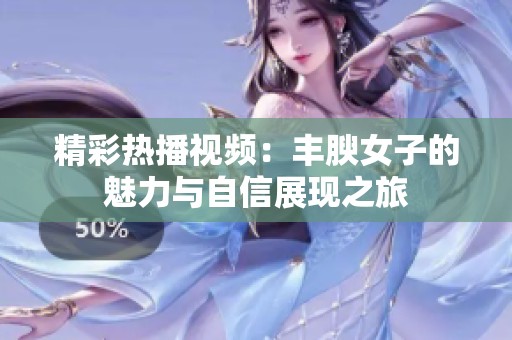 精彩热播视频：丰腴女子的魅力与自信展现之旅
