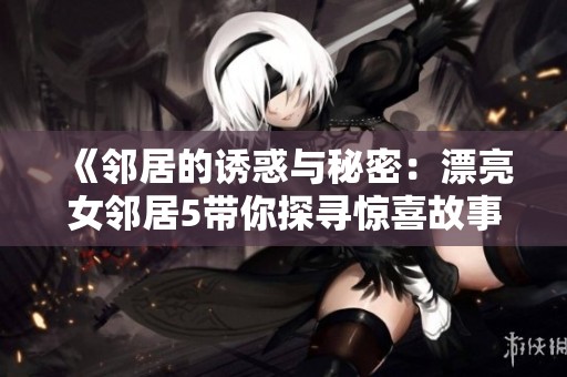 《邻居的诱惑与秘密：漂亮女邻居5带你探寻惊喜故事》