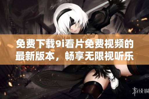 免费下载9i看片免费视频的最新版本，畅享无限视听乐趣