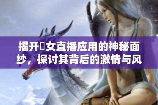 揭开祼女直播应用的神秘面纱，探讨其背后的激情与风险