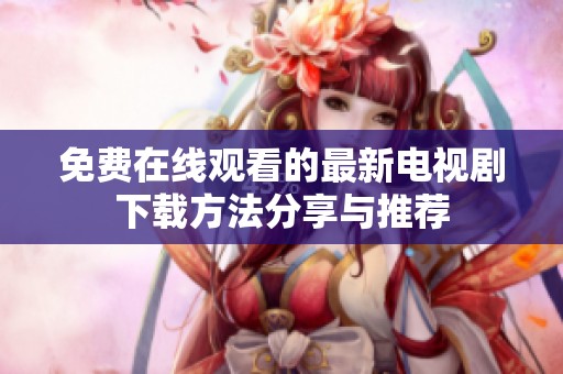 免费在线观看的最新电视剧下载方法分享与推荐