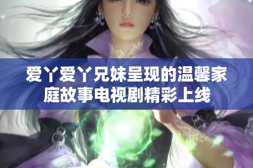 爱丫爱丫兄妹呈现的温馨家庭故事电视剧精彩上线