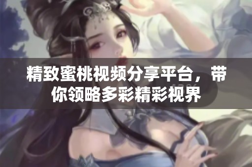精致蜜桃视频分享平台，带你领略多彩精彩视界