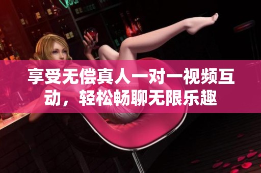 享受无偿真人一对一视频互动，轻松畅聊无限乐趣