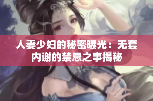 人妻少妇的秘密曝光：无套内谢的禁忌之事揭秘