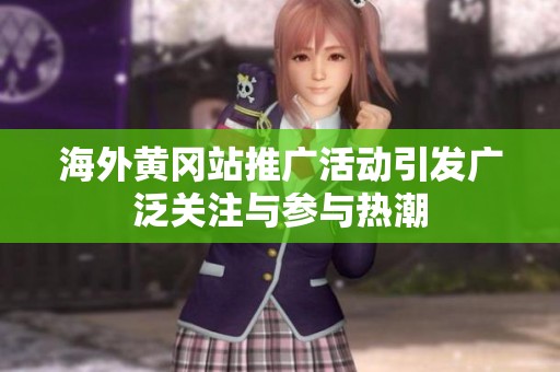 海外黄冈站推广活动引发广泛关注与参与热潮