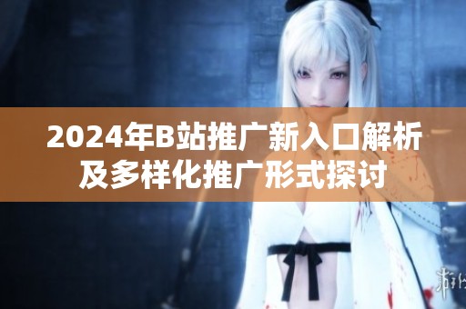 2024年B站推广新入口解析及多样化推广形式探讨