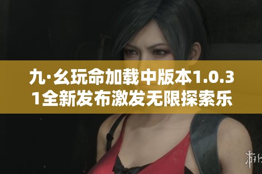 九·幺玩命加载中版本1.0.31全新发布激发无限探索乐趣
