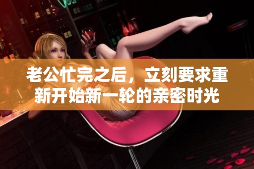 老公忙完之后，立刻要求重新开始新一轮的亲密时光