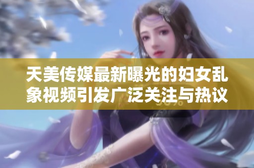 天美传媒最新曝光的妇女乱象视频引发广泛关注与热议