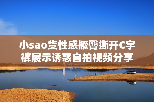 小sao货性感撅臀撕开C字裤展示诱惑自拍视频分享
