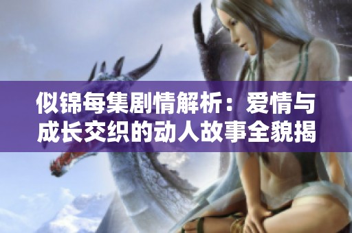 似锦每集剧情解析：爱情与成长交织的动人故事全貌揭秘
