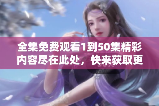 全集免费观看1到50集精彩内容尽在此处，快来获取更多信息吧