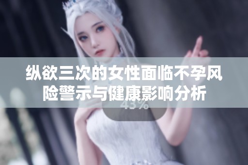 纵欲三次的女性面临不孕风险警示与健康影响分析