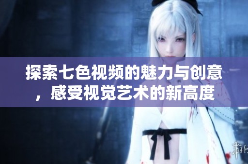 探索七色视频的魅力与创意，感受视觉艺术的新高度