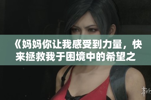《妈妈你让我感受到力量，快来拯救我于困境中的希望之光》