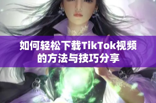 如何轻松下载TikTok视频的方法与技巧分享