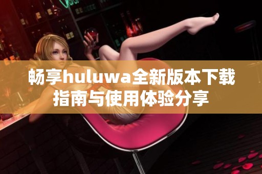 畅享huluwa全新版本下载指南与使用体验分享