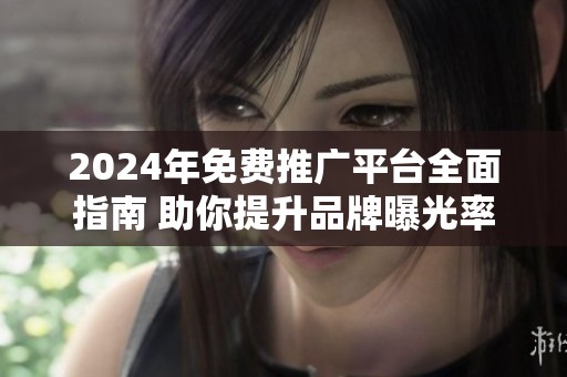 2024年免费推广平台全面指南 助你提升品牌曝光率与流量