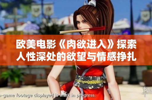 欧美电影《肉欲进入》探索人性深处的欲望与情感挣扎