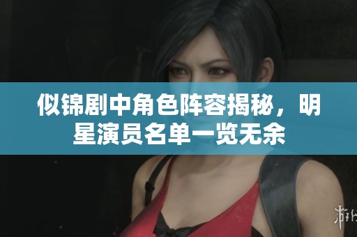 似锦剧中角色阵容揭秘，明星演员名单一览无余