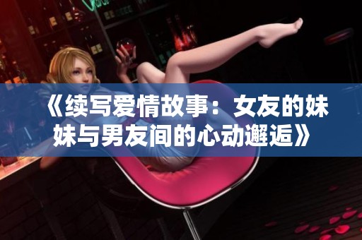 《续写爱情故事：女友的妹妹与男友间的心动邂逅》