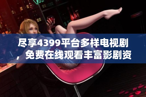 尽享4399平台多样电视剧，免费在线观看丰富影剧资源